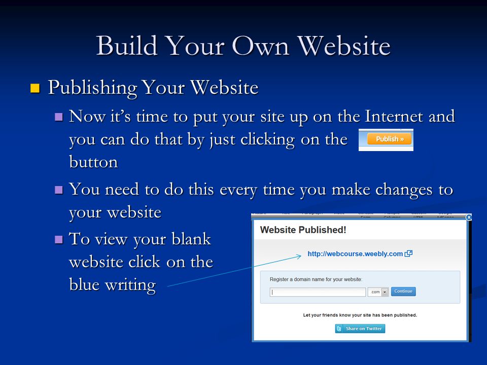 Build Your Own Website Publishing Your Website Publishing Your Website Now it’s time to put your site up on the Internet and you can do that by just clicking on the button Now it’s time to put your site up on the Internet and you can do that by just clicking on the button You need to do this every time you make changes to your website You need to do this every time you make changes to your website To view your blank website click on the blue writing To view your blank website click on the blue writing