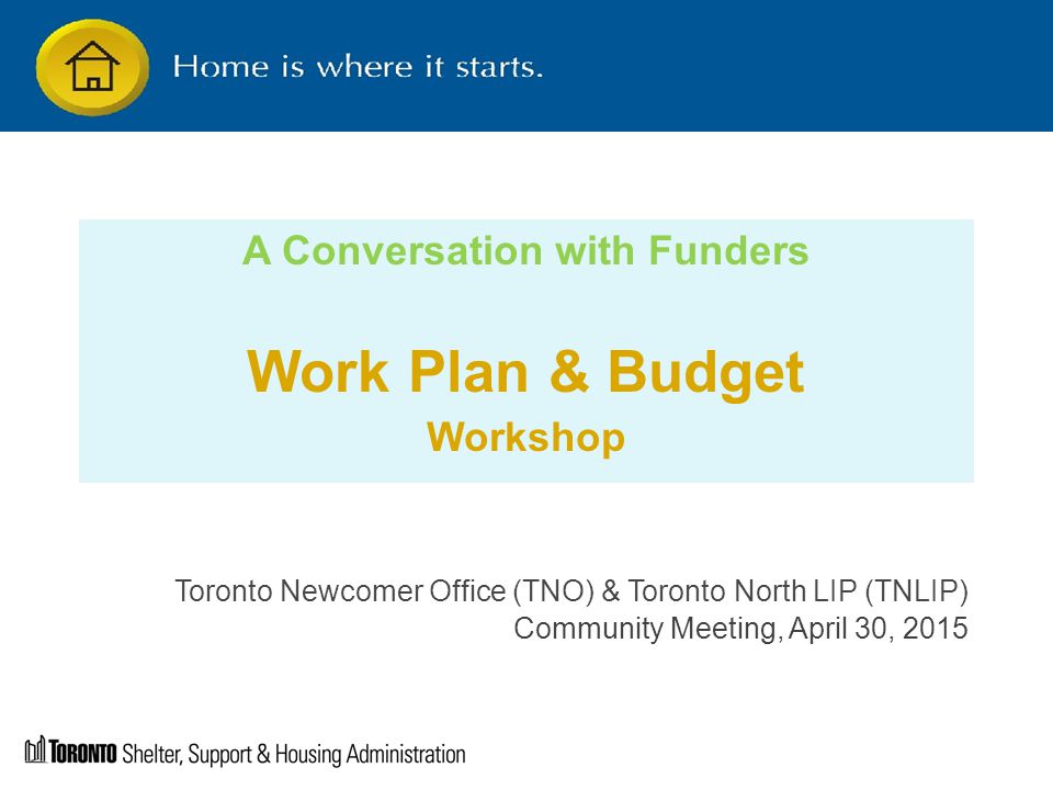A Conversation with Funders Work Plan & Budget Workshop Toronto Newcomer Office (TNO) & Toronto North LIP (TNLIP) Community Meeting, April 30, 2015