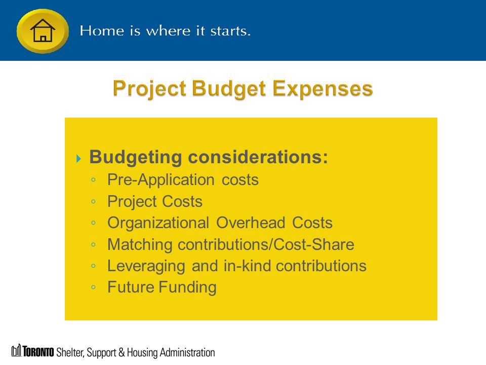  Budgeting considerations: ◦ Pre-Application costs ◦ Project Costs ◦ Organizational Overhead Costs ◦ Matching contributions/Cost-Share ◦ Leveraging and in-kind contributions ◦ Future Funding