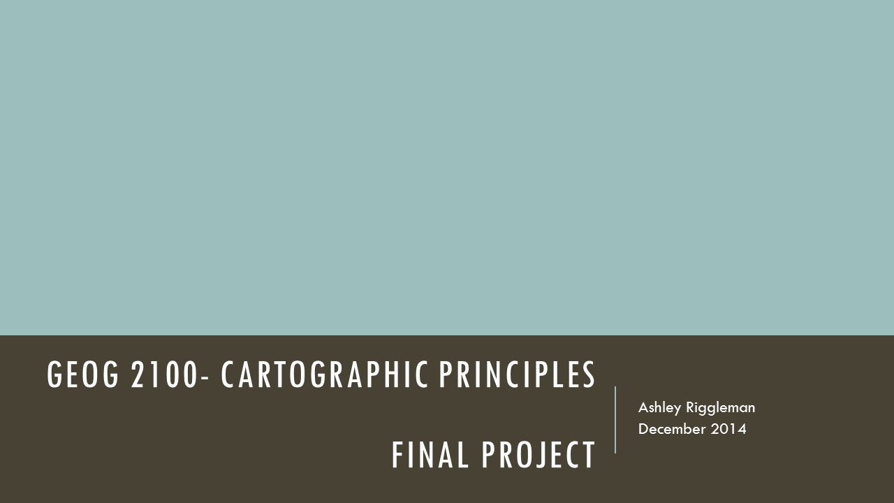 GEOG CARTOGRAPHIC PRINCIPLES FINAL PROJECT Ashley Riggleman December 2014