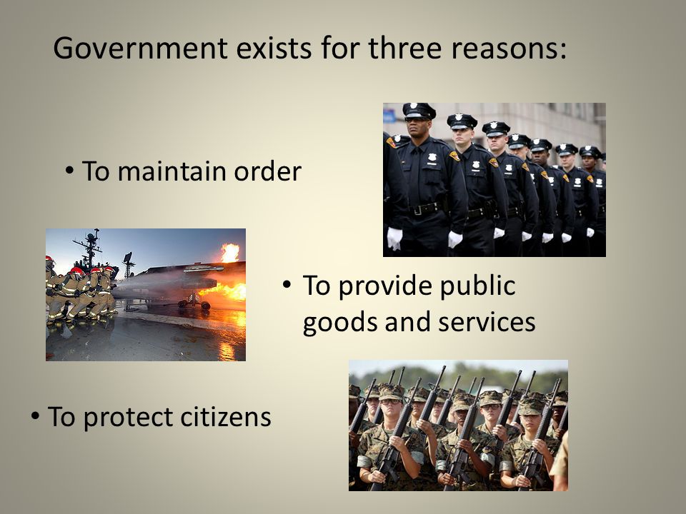 Government exists for three reasons: To maintain order To provide public goods and services To protect citizens