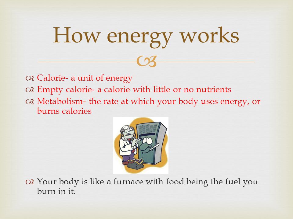   Calorie- a unit of energy  Empty calorie- a calorie with little or no nutrients  Metabolism- the rate at which your body uses energy, or burns calories  Your body is like a furnace with food being the fuel you burn in it.