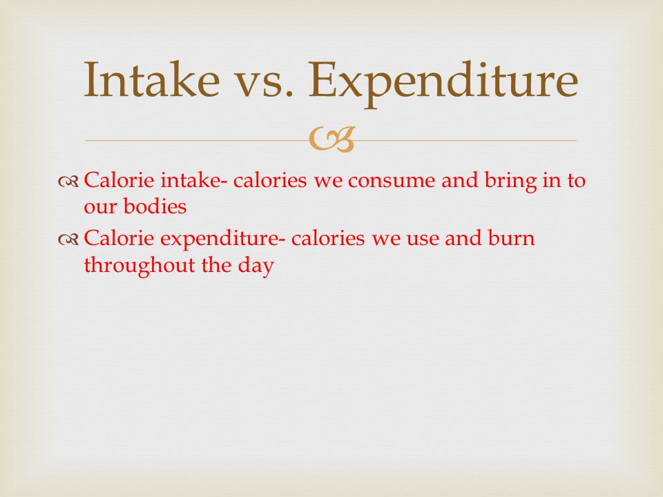   Calorie intake- calories we consume and bring in to our bodies  Calorie expenditure- calories we use and burn throughout the day Intake vs.
