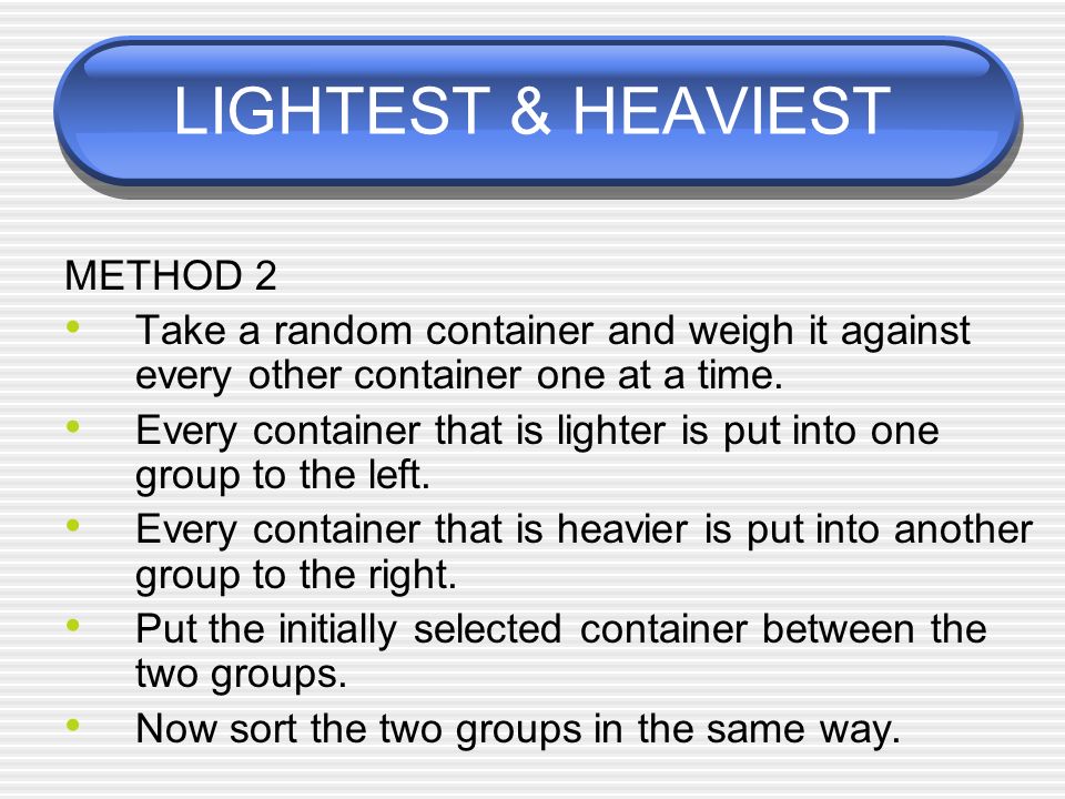 LIGHTEST & HEAVIEST METHOD 2 Take a random container and weigh it against every other container one at a time.