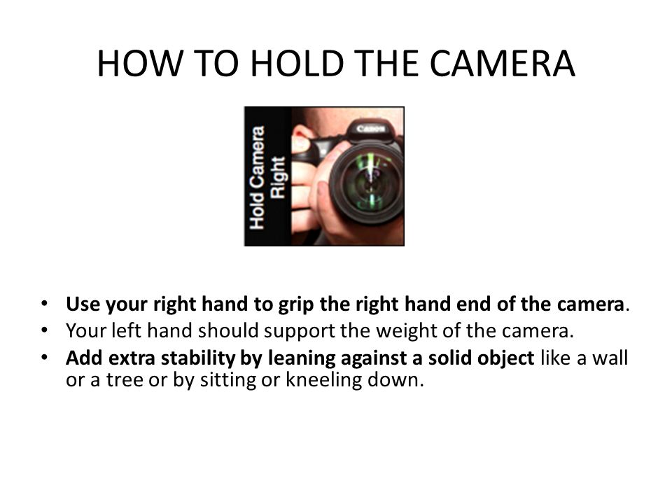 HOW TO HOLD THE CAMERA Use your right hand to grip the right hand end of the camera.