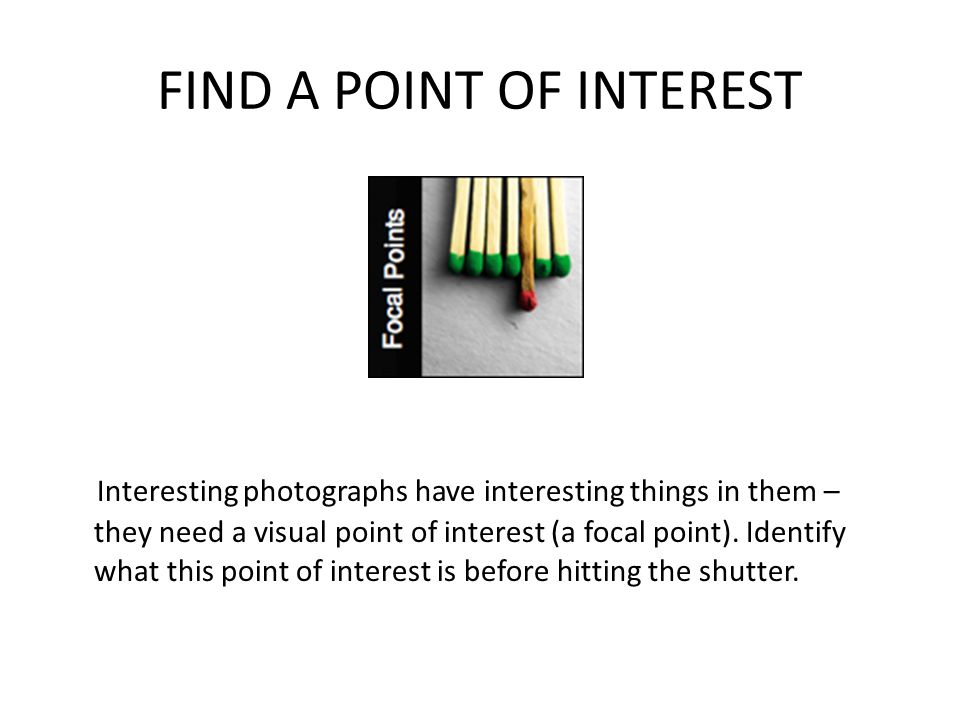FIND A POINT OF INTEREST Interesting photographs have interesting things in them – they need a visual point of interest (a focal point).