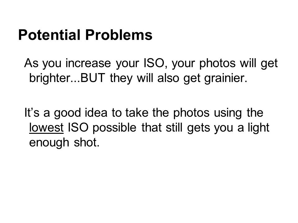 Potential Problems As you increase your ISO, your photos will get brighter...BUT they will also get grainier.