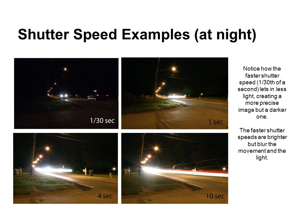 Shutter Speed Examples (at night) Notice how the faster shutter speed (1/30th of a second) lets in less light, creating a more precise image but a darker one.