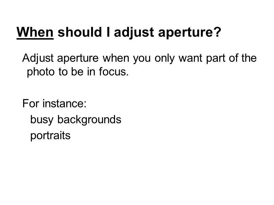 When should I adjust aperture. Adjust aperture when you only want part of the photo to be in focus.