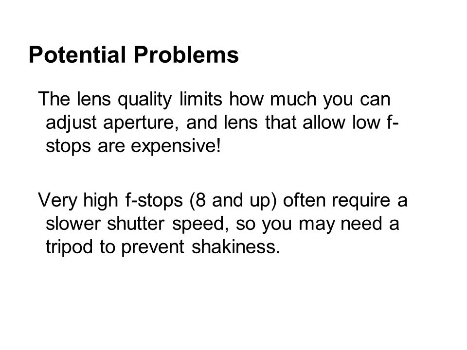 Potential Problems The lens quality limits how much you can adjust aperture, and lens that allow low f- stops are expensive.