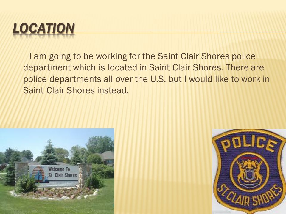 I am going to be working for the Saint Clair Shores police department which is located in Saint Clair Shores.