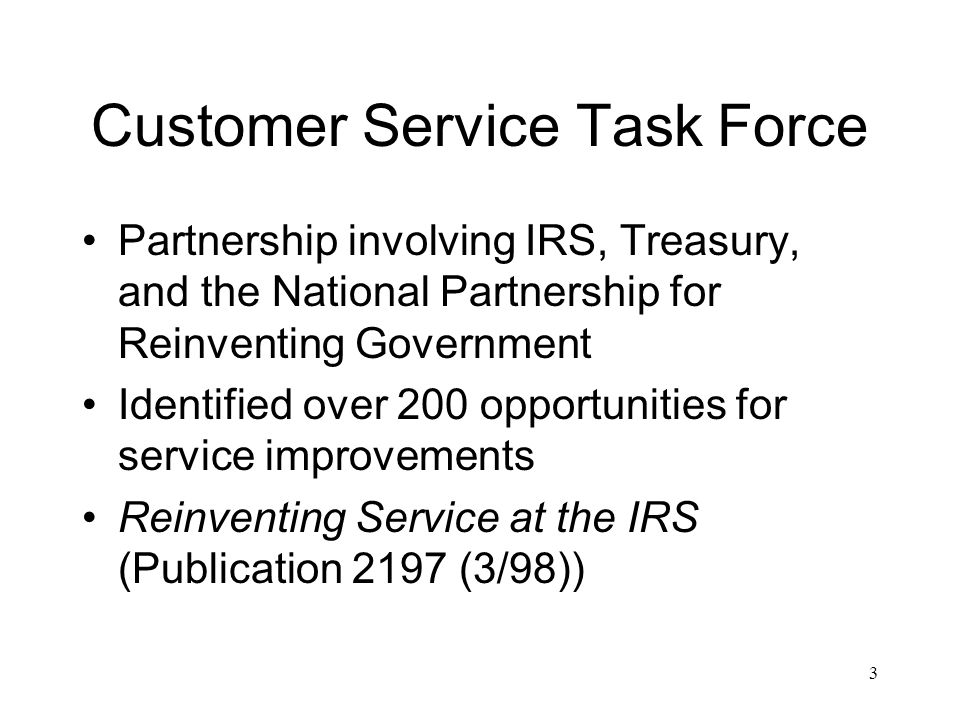 3 Customer Service Task Force Partnership involving IRS, Treasury, and the National Partnership for Reinventing Government Identified over 200 opportunities for service improvements Reinventing Service at the IRS (Publication 2197 (3/98))