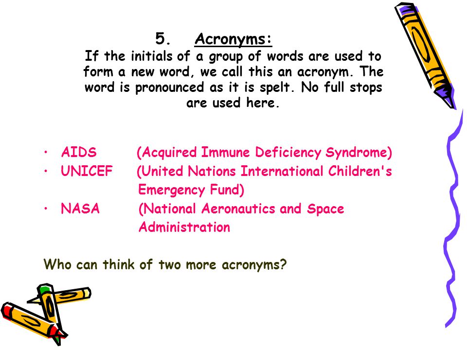 5.Acronyms: If the initials of a group of words are used to form a new word, we call this an acronym.
