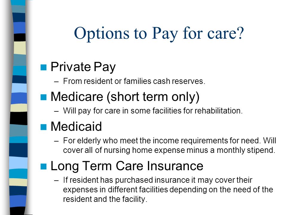 Options to Pay for care. Private Pay –From resident or families cash reserves.