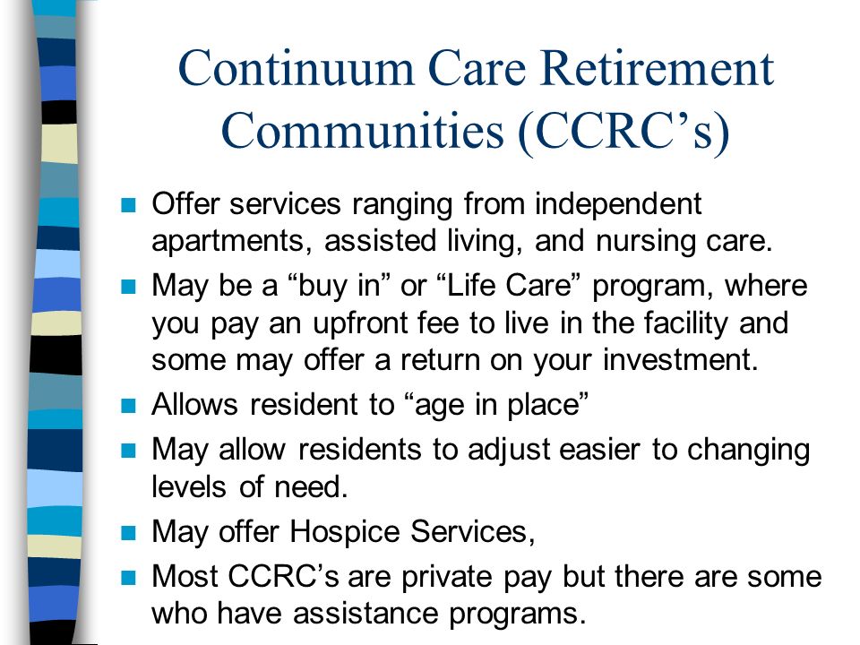 Continuum Care Retirement Communities (CCRC’s) Offer services ranging from independent apartments, assisted living, and nursing care.