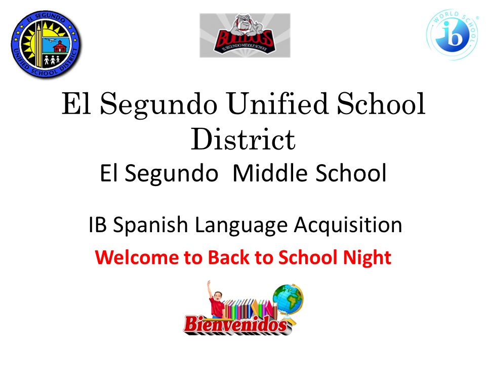 El Segundo Unified School District El Segundo Middle School IB Spanish Language Acquisition Welcome to Back to School Night
