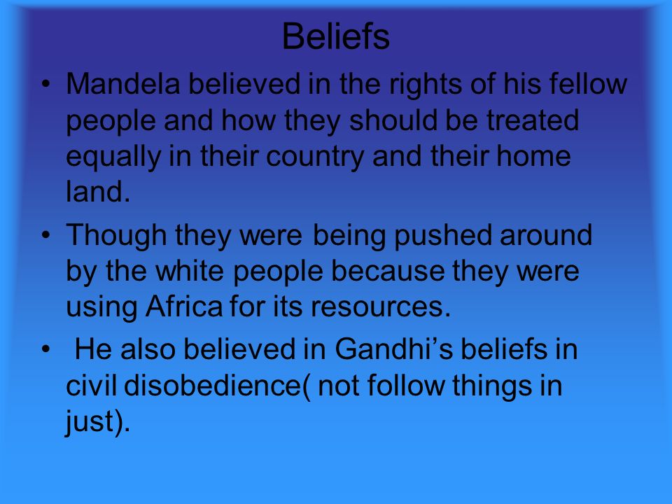 Beliefs Mandela believed in the rights of his fellow people and how they should be treated equally in their country and their home land.