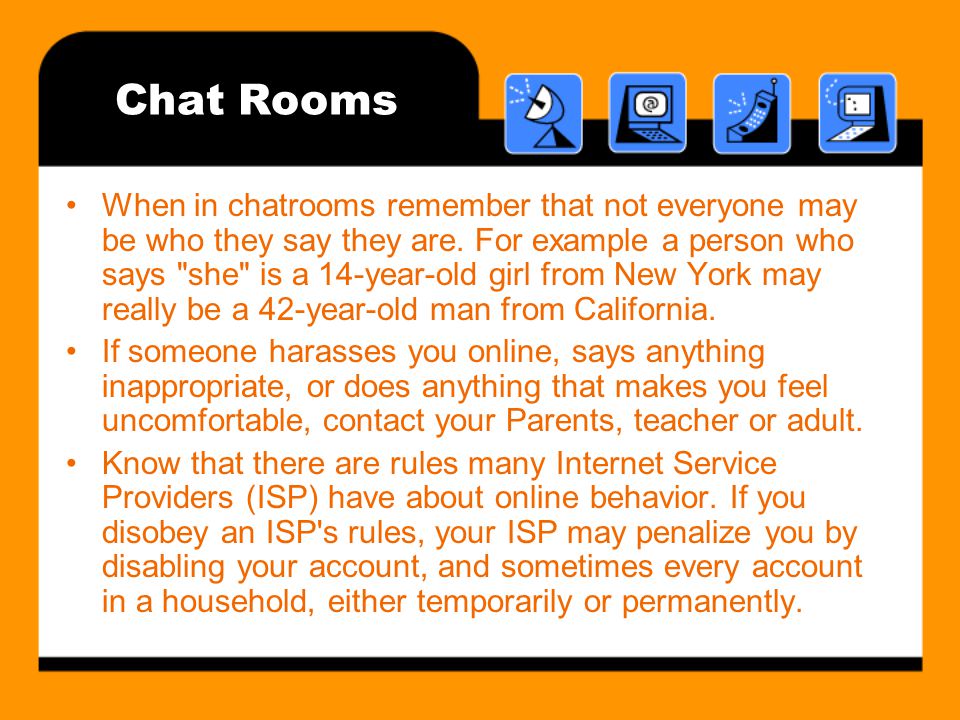 Chat Rooms When in chatrooms remember that not everyone may be who they say they are.