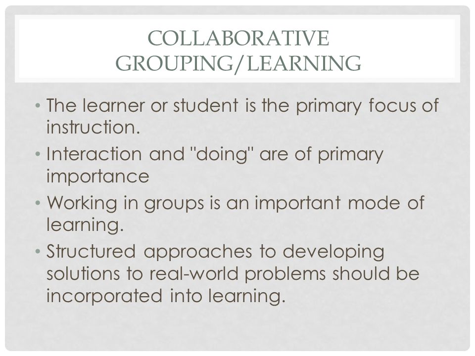 COLLABORATIVE GROUPING/LEARNING The learner or student is the primary focus of instruction.