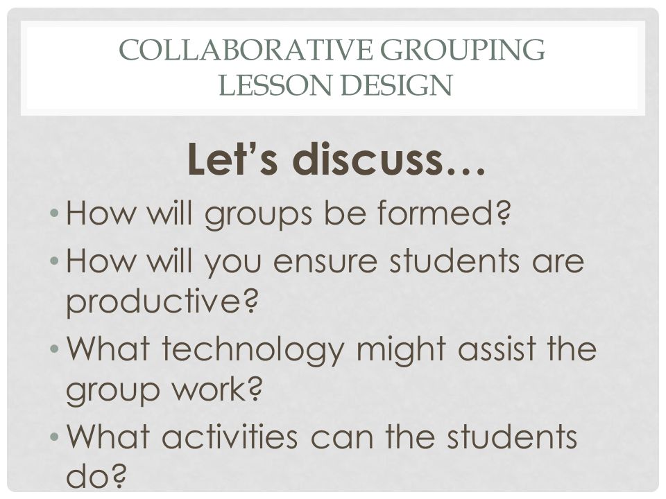 COLLABORATIVE GROUPING LESSON DESIGN Let’s discuss… How will groups be formed.