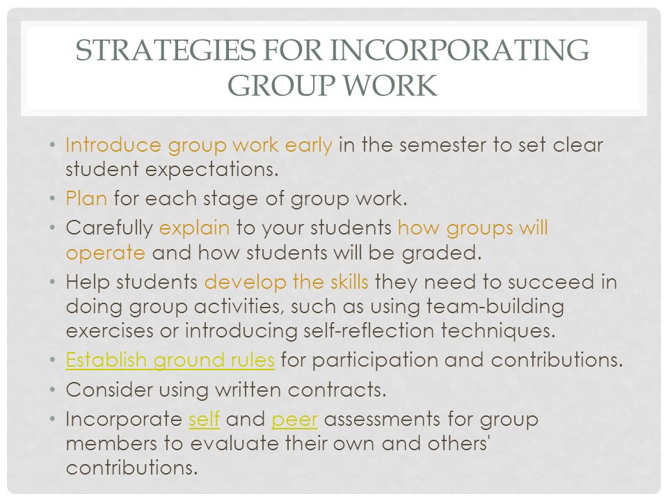 STRATEGIES FOR INCORPORATING GROUP WORK Introduce group work early in the semester to set clear student expectations.