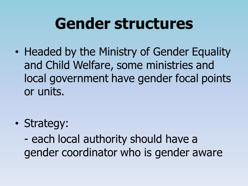 Gender structures Headed by the Ministry of Gender Equality and Child Welfare, some ministries and local government have gender focal points or units.