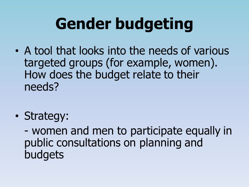 Gender budgeting A tool that looks into the needs of various targeted groups (for example, women).