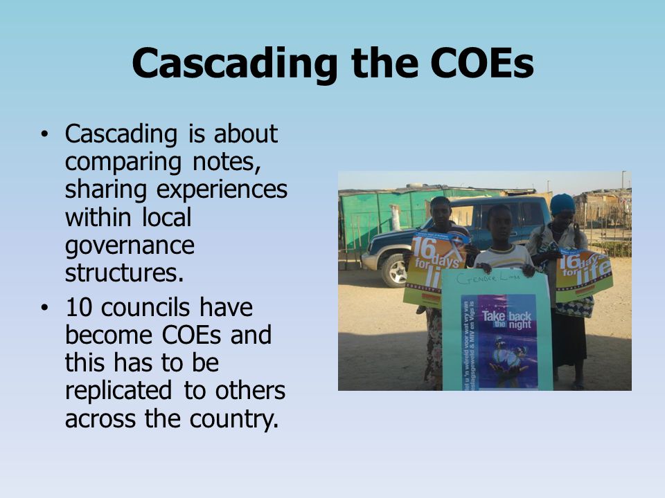 Cascading the COEs Cascading is about comparing notes, sharing experiences within local governance structures.