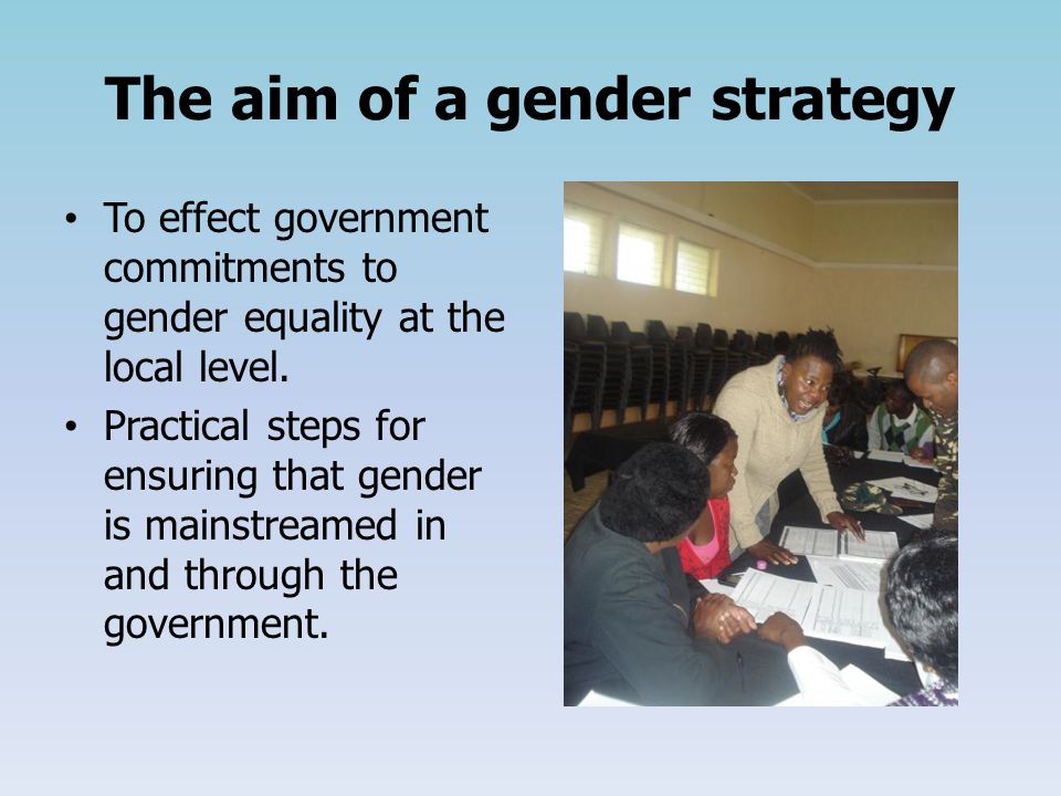 The aim of a gender strategy To effect government commitments to gender equality at the local level.