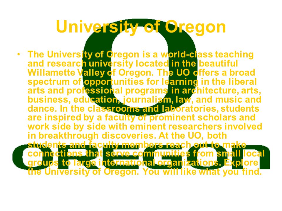 University of Oregon The University of Oregon is a world-class teaching and research university located in the beautiful Willamette Valley of Oregon.