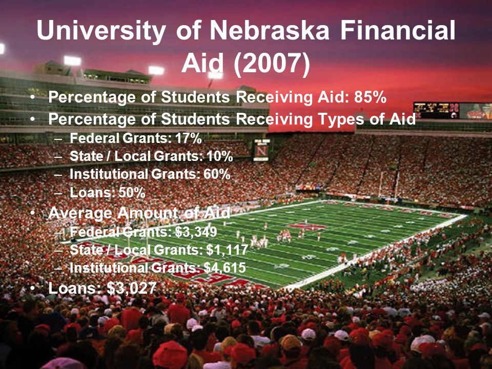 University of Nebraska Financial Aid (2007) Percentage of Students Receiving Aid: 85% Percentage of Students Receiving Types of Aid –Federal Grants: 17% –State / Local Grants: 10% –Institutional Grants: 60% –Loans: 50% Average Amount of Aid –Federal Grants: $3,349 –State / Local Grants: $1,117 –Institutional Grants: $4,615 Loans: $3,027