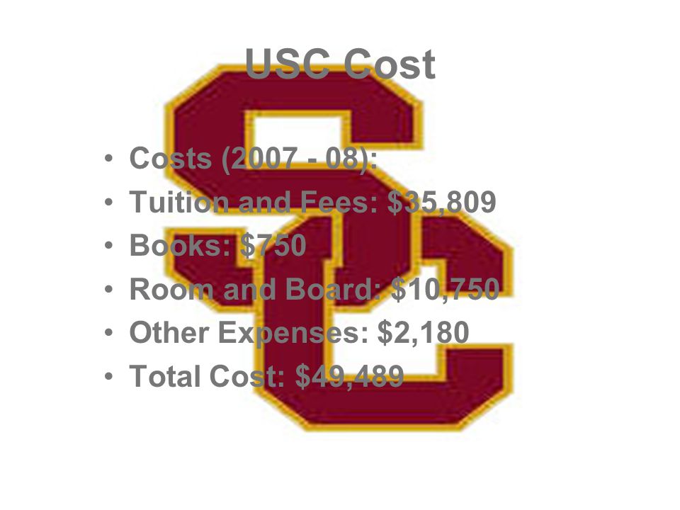 USC Cost Costs ( ): Tuition and Fees: $35,809 Books: $750 Room and Board: $10,750 Other Expenses: $2,180 Total Cost: $49,489