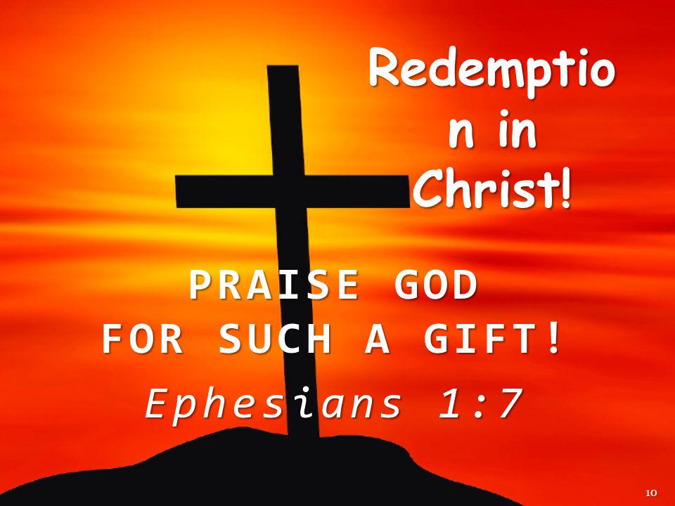 PRAISE GOD FOR SUCH A GIFT! Ephesians 1:7 Redemptio n in Christ! 10