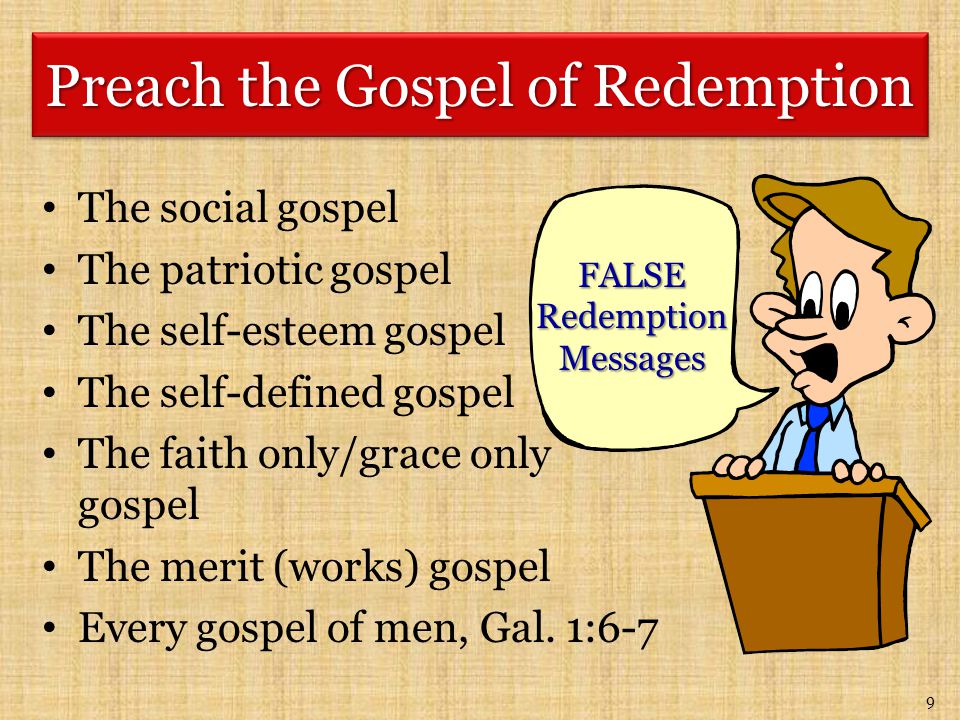 9 The social gospel The patriotic gospel The self-esteem gospel The self-defined gospel The faith only/grace only gospel The merit (works) gospel Every gospel of men, Gal.