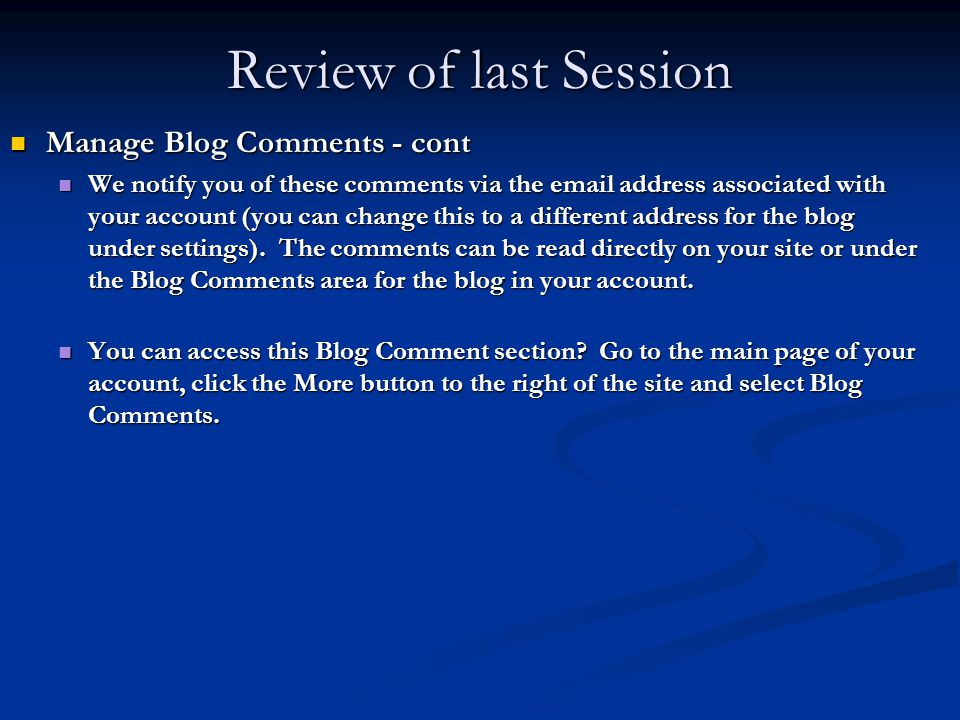Review of last Session Manage Blog Comments - cont Manage Blog Comments - cont We notify you of these comments via the  address associated with your account (you can change this to a different address for the blog under settings).