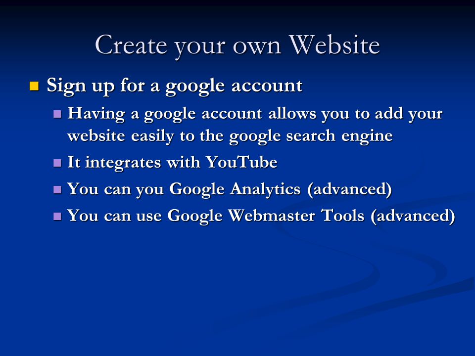 Create your own Website Sign up for a google account Sign up for a google account Having a google account allows you to add your website easily to the google search engine Having a google account allows you to add your website easily to the google search engine It integrates with YouTube It integrates with YouTube You can you Google Analytics (advanced) You can you Google Analytics (advanced) You can use Google Webmaster Tools (advanced) You can use Google Webmaster Tools (advanced)