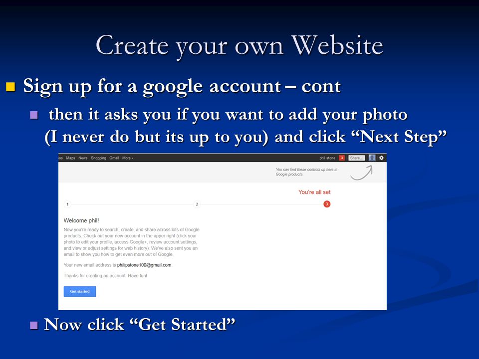 Create your own Website Sign up for a google account – cont Sign up for a google account – cont then it asks you if you want to add your photo (I never do but its up to you) and click Next Step then it asks you if you want to add your photo (I never do but its up to you) and click Next Step Now click Get Started Now click Get Started