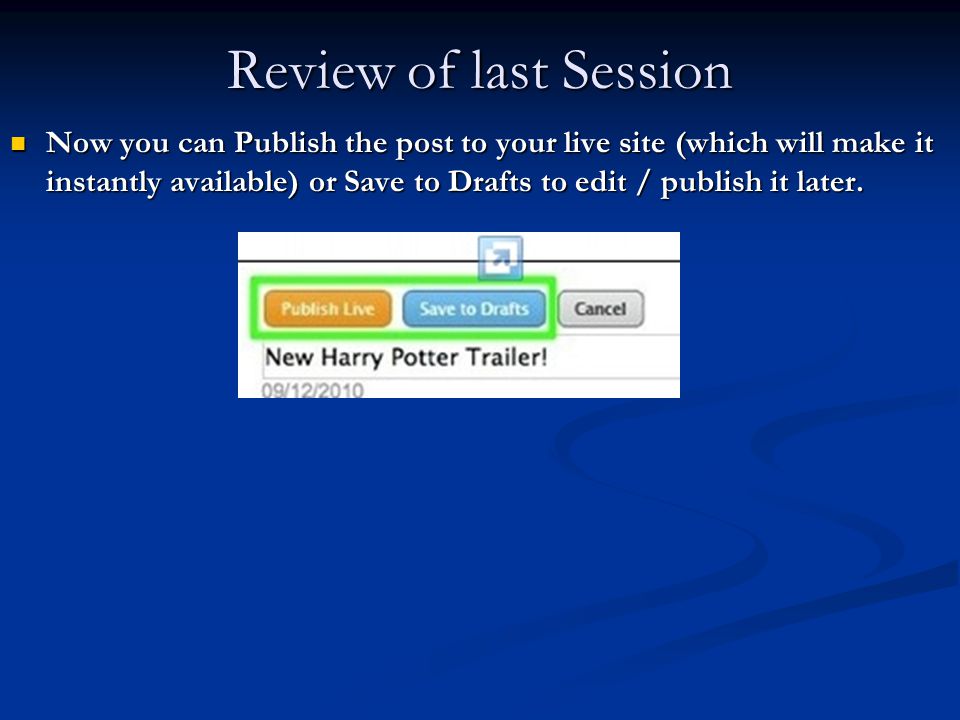 Review of last Session Now you can Publish the post to your live site (which will make it instantly available) or Save to Drafts to edit / publish it later.