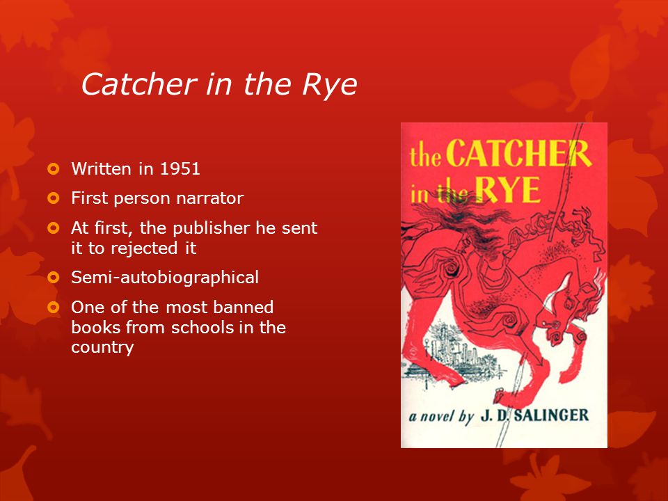 Catcher in the Rye  Written in 1951  First person narrator  At first, the publisher he sent it to rejected it  Semi-autobiographical  One of the most banned books from schools in the country