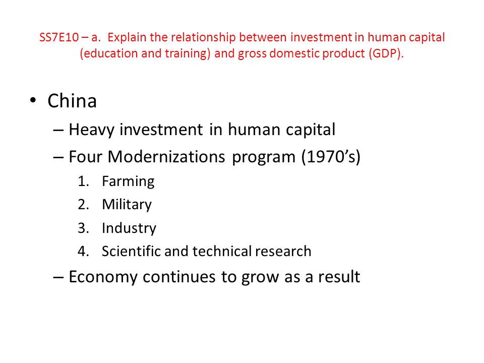 China – Heavy investment in human capital – Four Modernizations program (1970’s) 1.Farming 2.Military 3.Industry 4.Scientific and technical research – Economy continues to grow as a result SS7E10 – a.