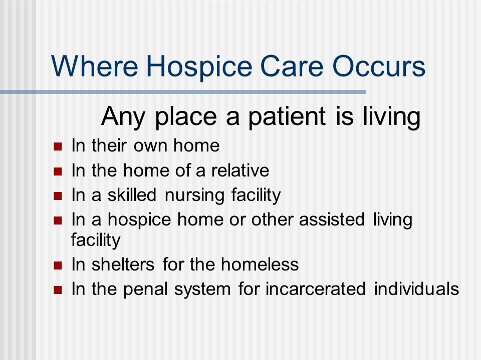 Where Hospice Care Occurs Any place a patient is living In their own home In the home of a relative In a skilled nursing facility In a hospice home or other assisted living facility In shelters for the homeless In the penal system for incarcerated individuals