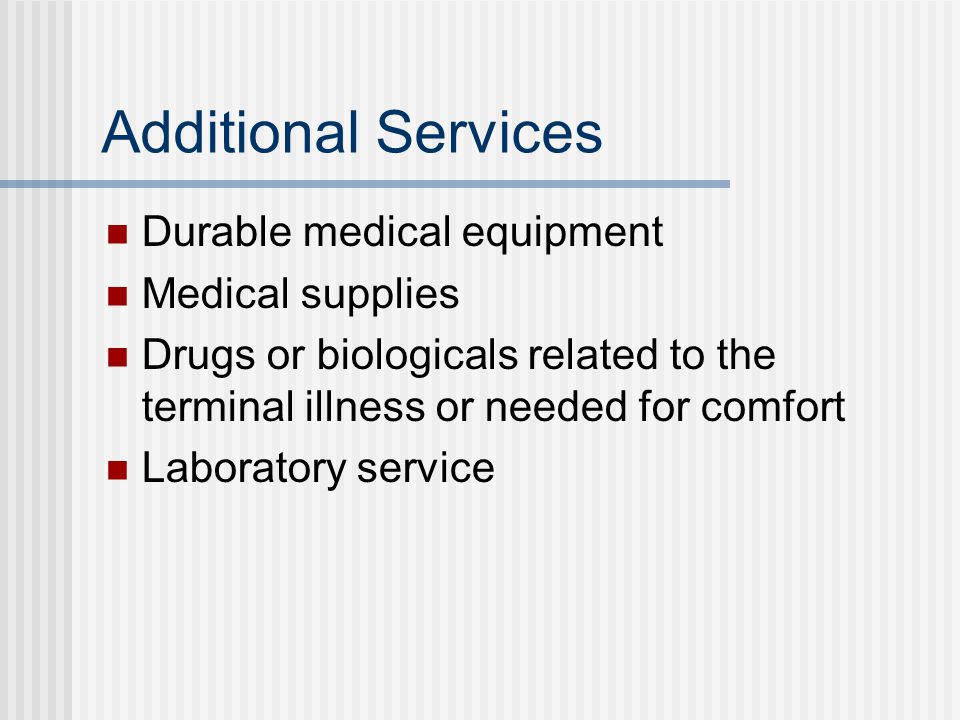 Additional Services Durable medical equipment Medical supplies Drugs or biologicals related to the terminal illness or needed for comfort Laboratory service