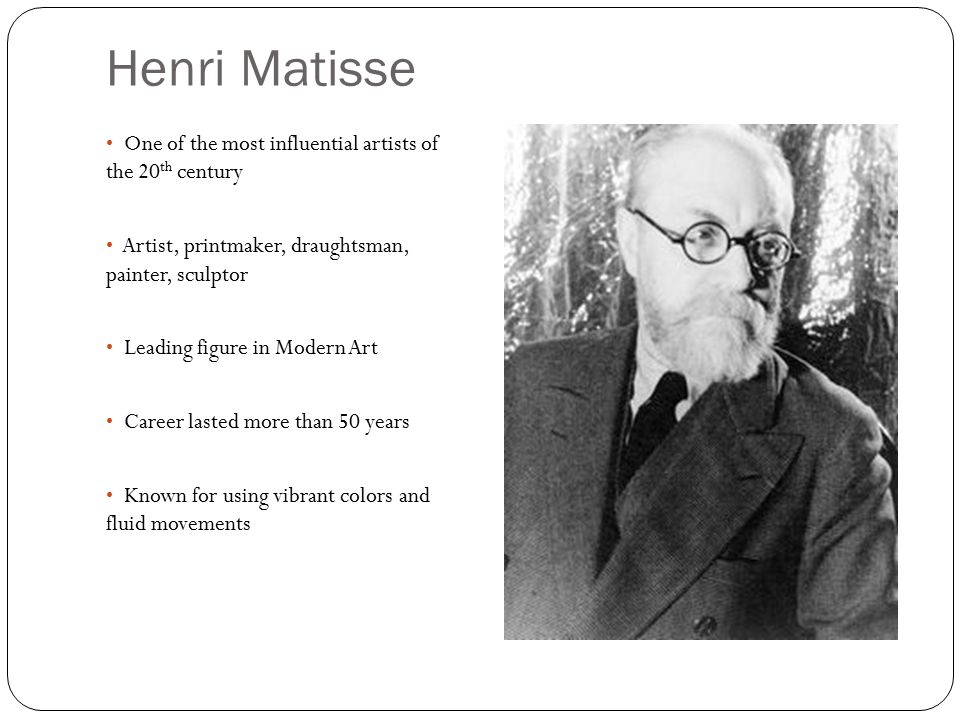 Henri Matisse One of the most influential artists of the 20 th century Artist, printmaker, draughtsman, painter, sculptor Leading figure in Modern Art Career lasted more than 50 years Known for using vibrant colors and fluid movements