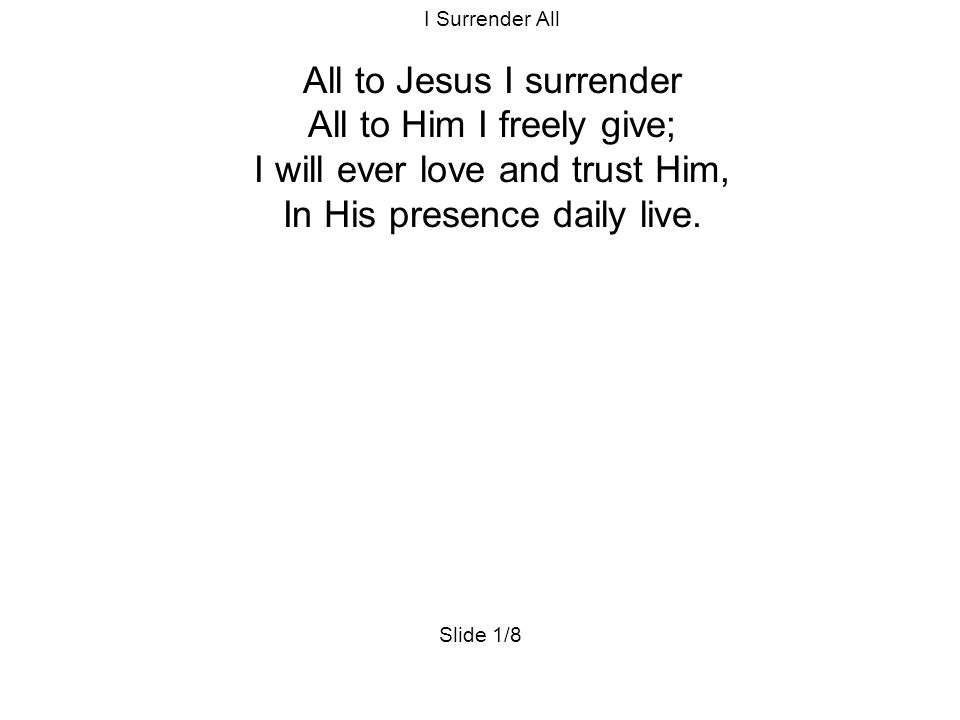 I Surrender All All to Jesus I surrender All to Him I freely give; I will ever love and trust Him, In His presence daily live.
