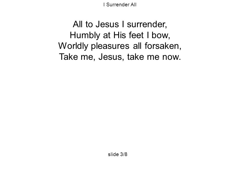 I Surrender All All to Jesus I surrender, Humbly at His feet I bow, Worldly pleasures all forsaken, Take me, Jesus, take me now.