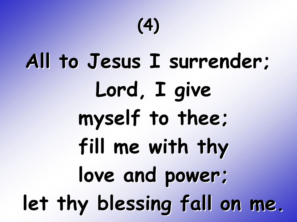 All to Jesus I surrender; Lord, I give myself to thee; fill me with thy love and power; let thy blessing fall on me.