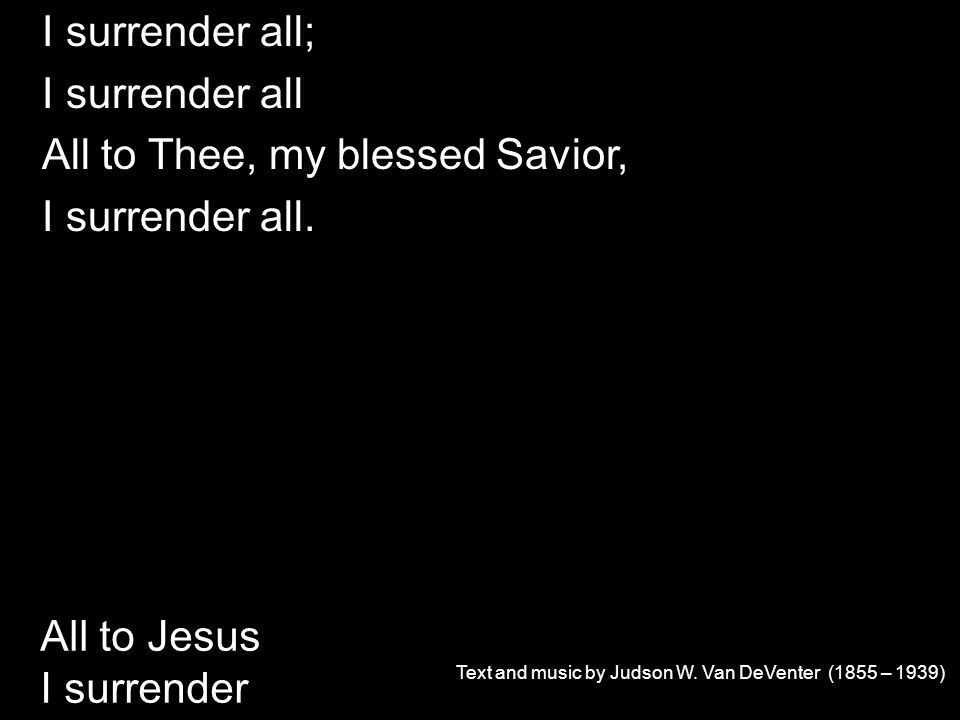 I surrender all; I surrender all All to Thee, my blessed Savior, I surrender all.