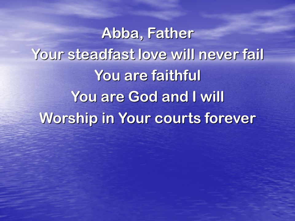 Abba, Father Your steadfast love will never fail You are faithful You are God and I will Worship in Your courts forever