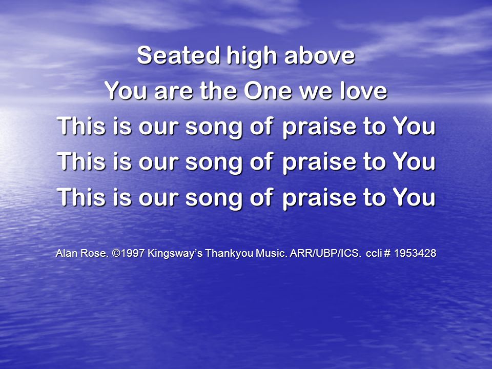 Seated high above You are the One we love This is our song of praise to You Alan Rose.