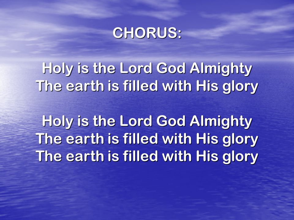 CHORUS: Holy is the Lord God Almighty The earth is filled with His glory Holy is the Lord God Almighty The earth is filled with His glory